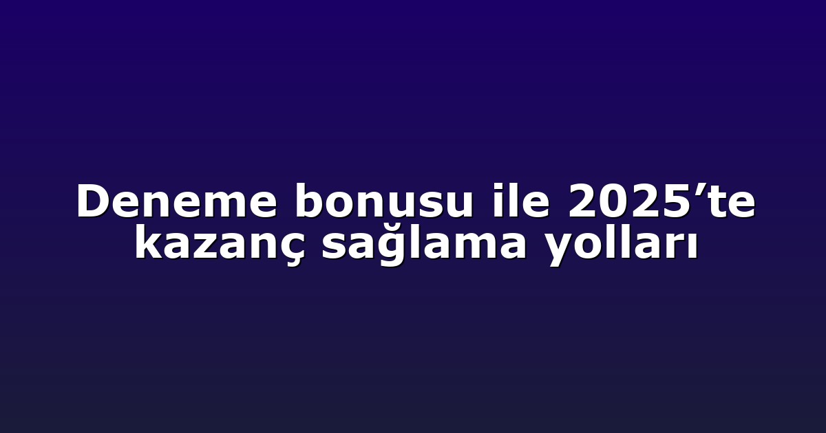 Deneme bonusu ile 2025’te kazanç sağlama yolları