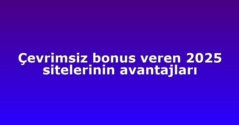 Çevrimsiz bonus veren 2025 sitelerinin avantajları