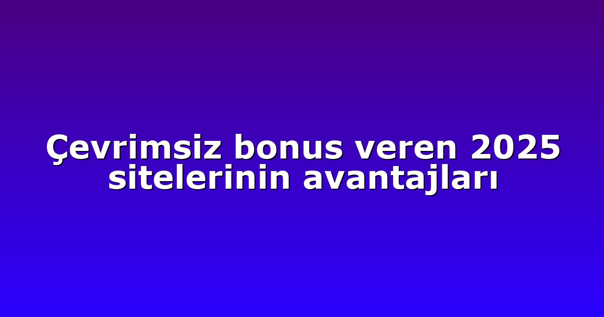 Çevrimsiz bonus veren 2025 sitelerinin avantajları