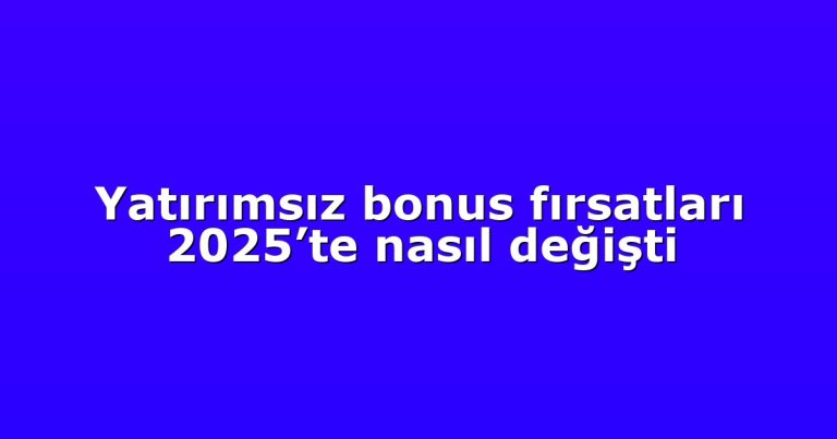 Yatırımsız bonus fırsatları 2025’te nasıl değişti