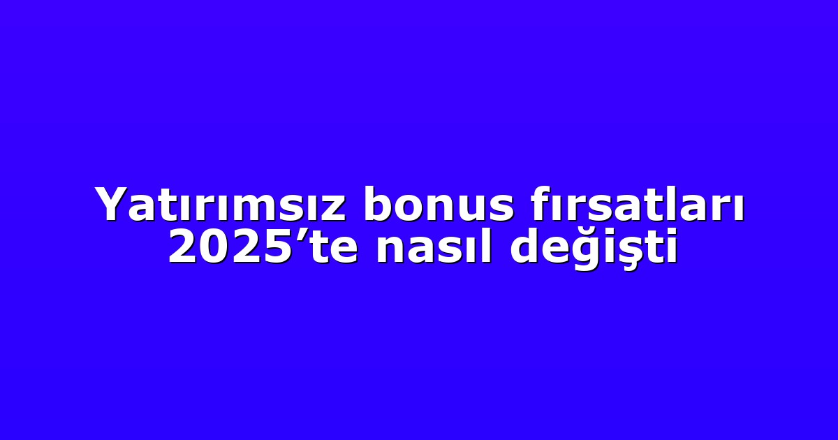 Yatırımsız bonus fırsatları 2025’te nasıl değişti