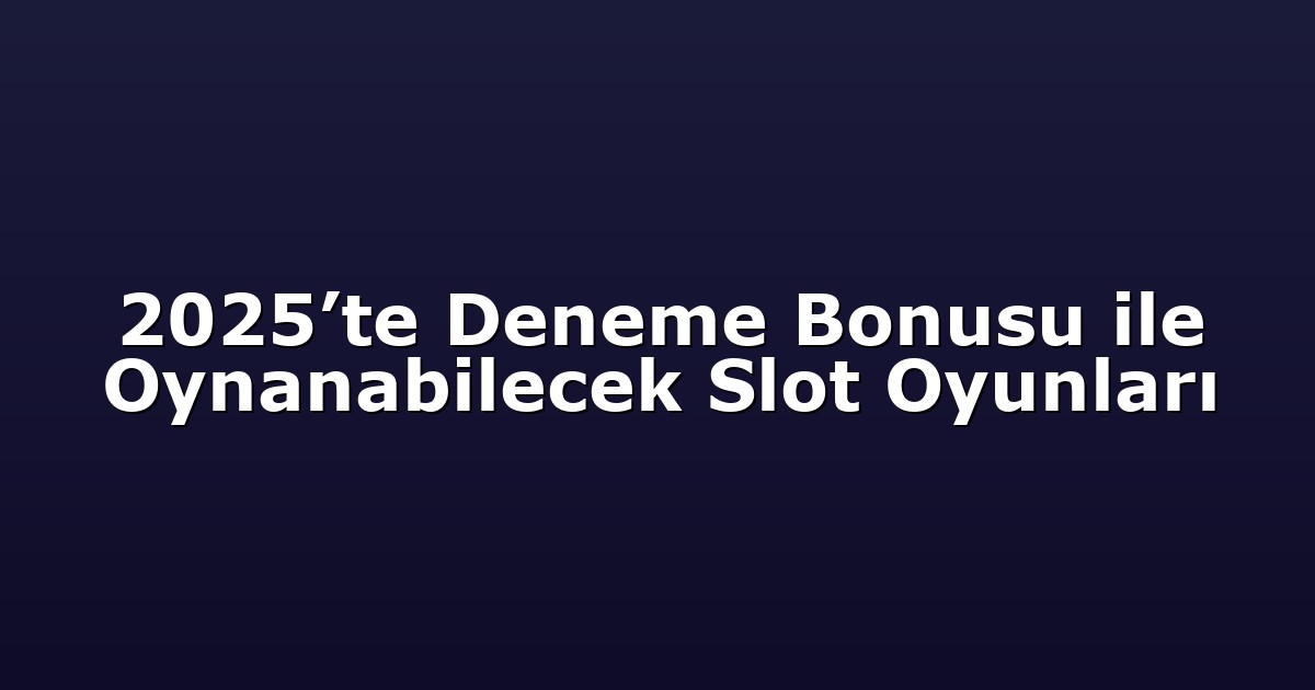 2025’te Deneme Bonusu ile Oynanabilecek Slot Oyunları