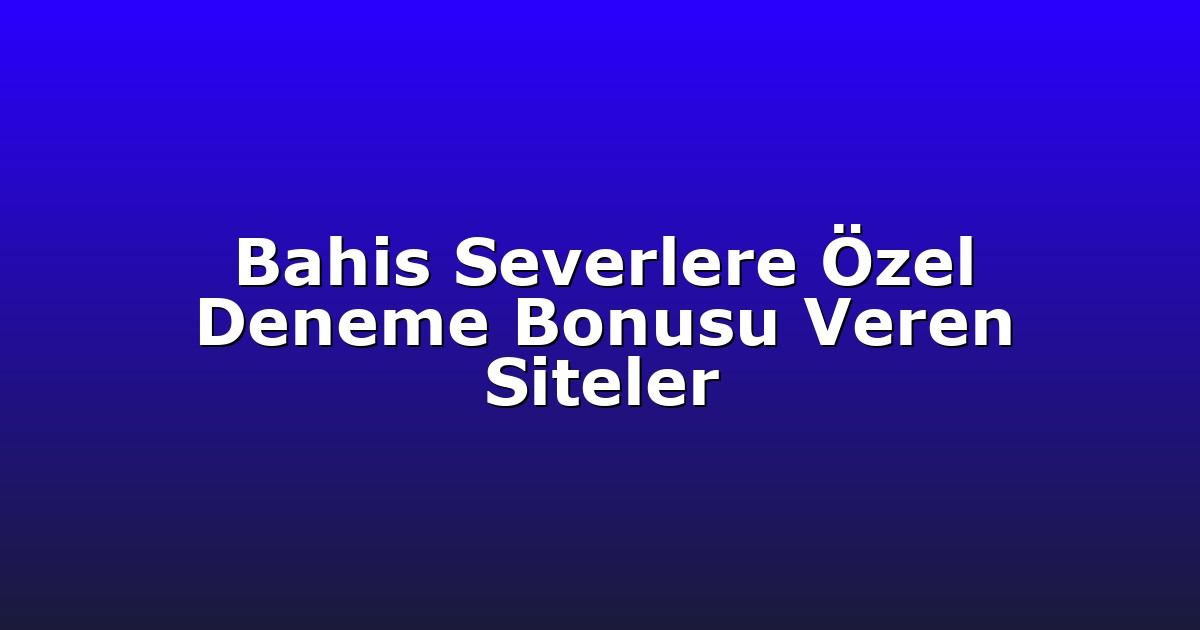 Bahis Severlere Özel Deneme Bonusu Veren Siteler