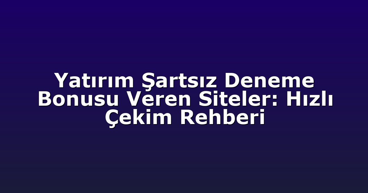 Yatırım Şartsız Deneme Bonusu Veren Siteler: Hızlı Çekim Rehberi