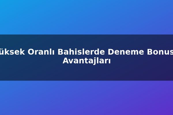 Yüksek Oranlı Bahislerde Deneme Bonusu Avantajları